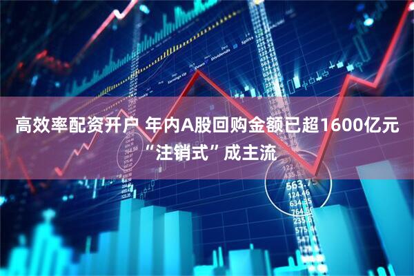 高效率配资开户 年内A股回购金额已超1600亿元 “注销式”成主流