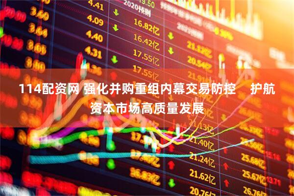 114配资网 强化并购重组内幕交易防控    护航资本市场高质量发展