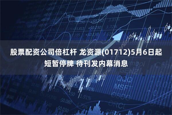 股票配资公司倍杠杆 龙资源(01712)5月6日起短暂停牌 待刊发内幕消息