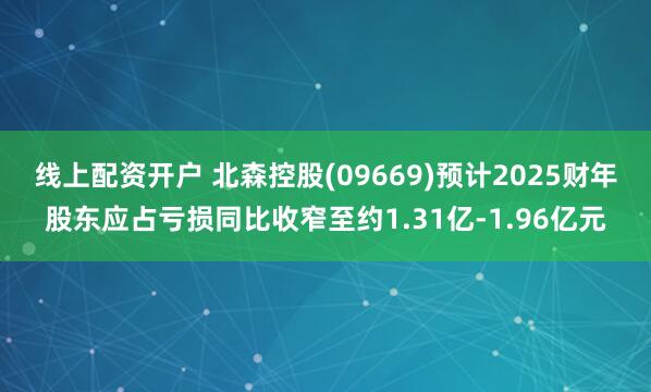 线上配资开户 北森控股(09669)预计2025财年股东应占亏损同比收窄至约1.31亿-1.96亿元