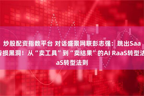 炒股配资指数平台 对话盛景网联彭志强：跳出SaaS亏损黑洞！从“卖工具”到“卖结果”的AI RaaS转型法则