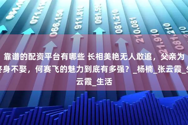 靠谱的配资平台有哪些 长相美艳无人敢追，父亲为她终身不娶，何赛飞的魅力到底有多强？_杨楠_张云霞_生活