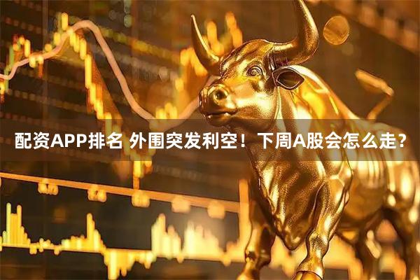 配资APP排名 外围突发利空！下周A股会怎么走？