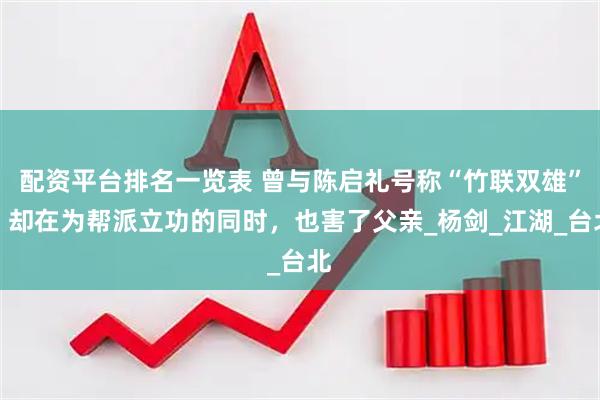 配资平台排名一览表 曾与陈启礼号称“竹联双雄”，却在为帮派立功的同时，也害了父亲_杨剑_江湖_台北
