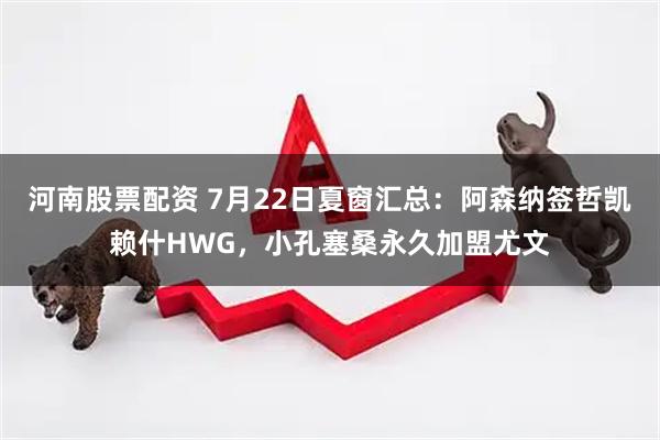 河南股票配资 7月22日夏窗汇总：阿森纳签哲凯赖什HWG，小孔塞桑永久加盟尤文
