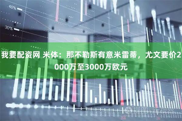 我要配资网 米体：那不勒斯有意米雷蒂，尤文要价2000万至3000万欧元