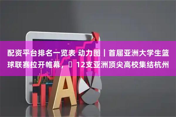 配资平台排名一览表 动力图｜首届亚洲大学生篮球联赛拉开帷幕，​12支亚洲顶尖高校集结杭州