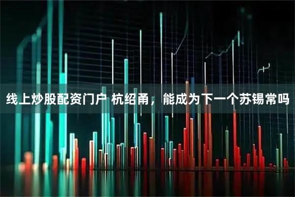 线上炒股配资门户 杭绍甬，能成为下一个苏锡常吗