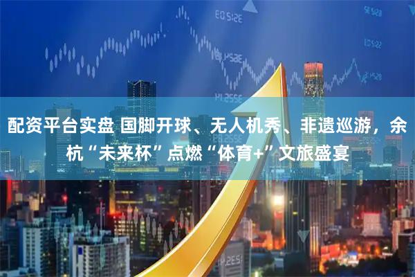 配资平台实盘 国脚开球、无人机秀、非遗巡游，余杭“未来杯”点燃“体育+”文旅盛宴