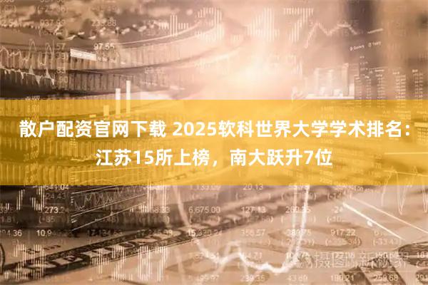 散户配资官网下载 2025软科世界大学学术排名：江苏15所上榜，南大跃升7位