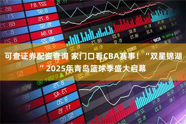 可查证券配资查询 家门口看CBA赛事！“双星锦湖”2025年青岛篮球季盛大启幕