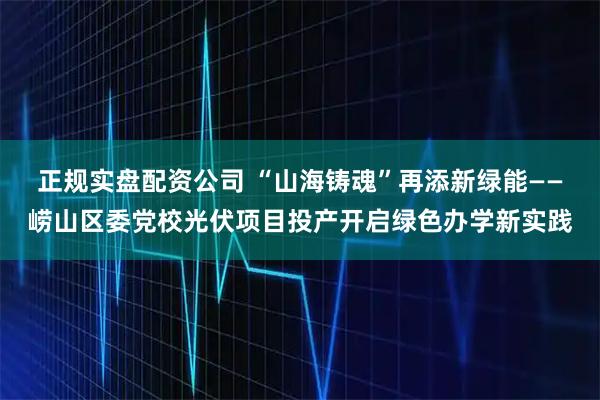 正规实盘配资公司 “山海铸魂”再添新绿能——崂山区委党校光伏项目投产开启绿色办学新实践