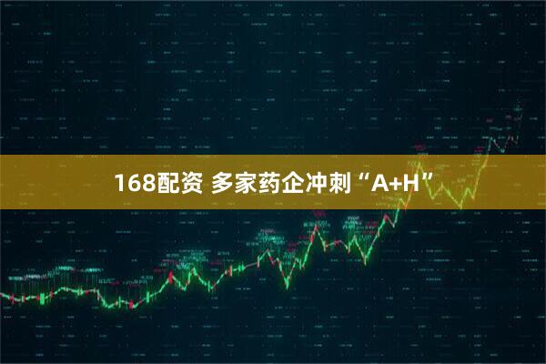 168配资 多家药企冲刺“A+H”
