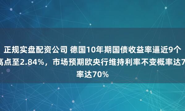正规实盘配资公司 德国10年期国债收益率逼近9个月高点至2.84%，市场预期欧央行维持利率不变概率达70%