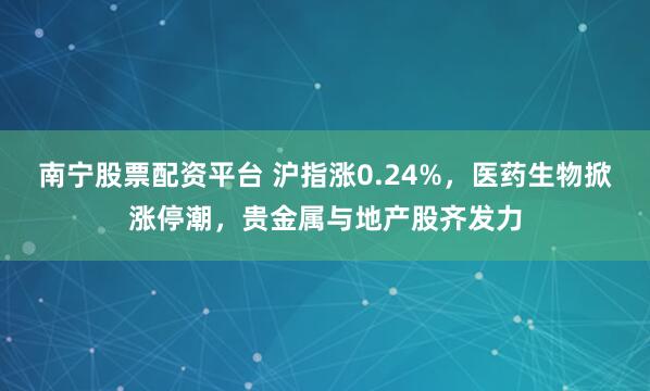 南宁股票配资平台 沪指涨0.24%，医药生物掀涨停潮，贵金属与地产股齐发力