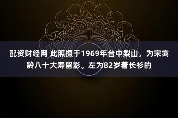 配资财经网 此照摄于1969年台中梨山，为宋霭龄八十大寿留影。左为82岁着长衫的