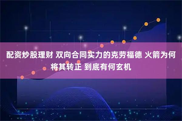配资炒股理财 双向合同实力的克劳福德 火箭为何将其转正 到底有何玄机
