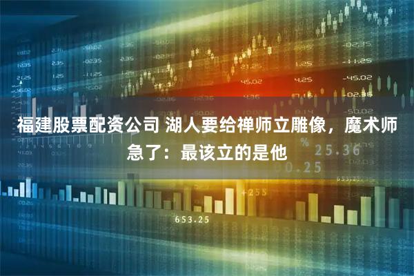福建股票配资公司 湖人要给禅师立雕像，魔术师急了：最该立的是他