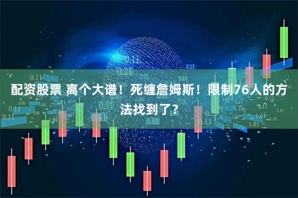 配资股票 离个大谱！死缠詹姆斯！限制76人的方法找到了？